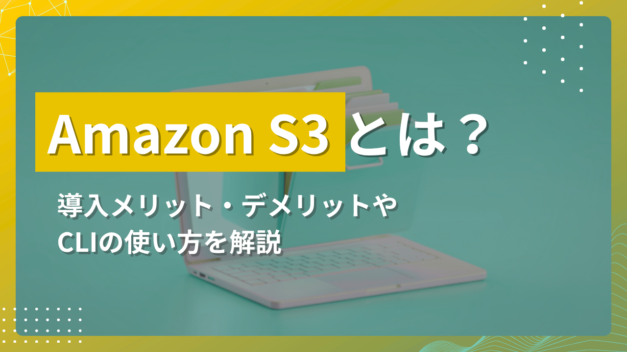 Amazon S3とは?導入メリット・デメリットやCLIの使い方を解説