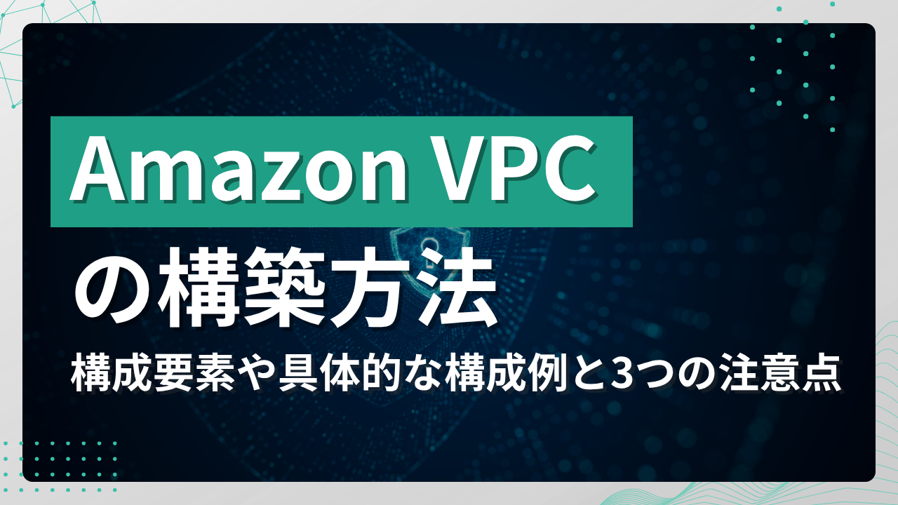 Amazon VPCの構築方法!構成要素や具体的な構成例と3つの注意点